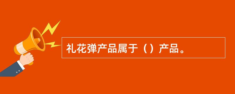 礼花弹产品属于（）产品。