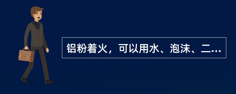 铝粉着火，可以用水、泡沫、二氧化碳等扑救。