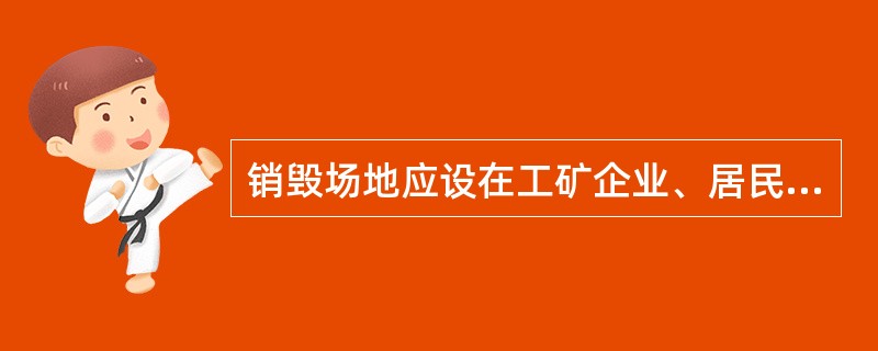 销毁场地应设在工矿企业、居民区的上风向，以防销毁过程中因风使火势蔓延，而危及周边