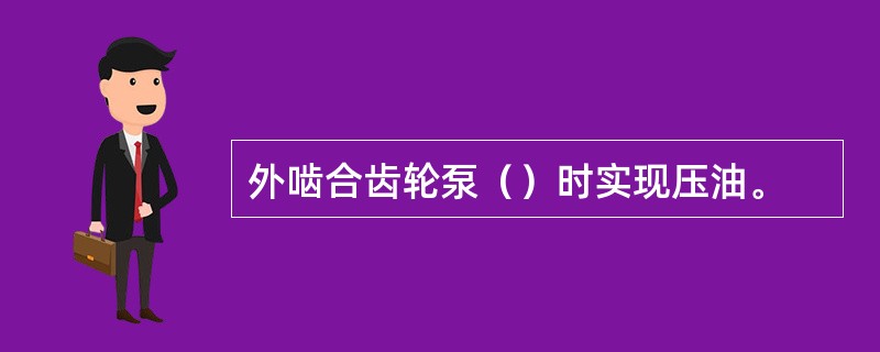 外啮合齿轮泵（）时实现压油。