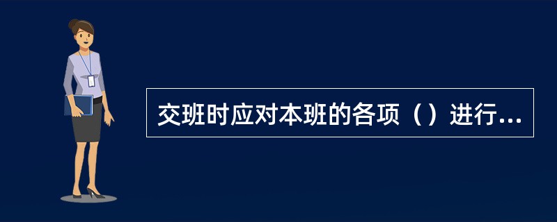 交班时应对本班的各项（）进行（）。并按定（）表薄记录，打扫（）卫生。