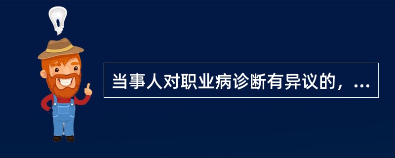 当事人对职业病诊断有异议的，应当向()申请鉴定。