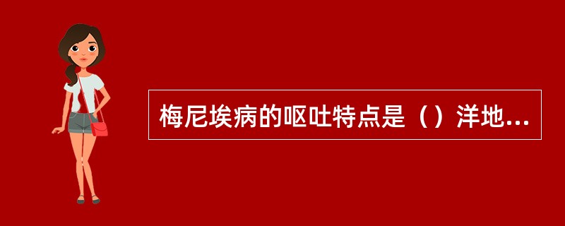 梅尼埃病的呕吐特点是（）洋地黄中毒的呕吐机制是（）胃及十二指肠溃疡的呕吐特点是（