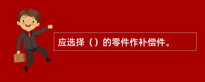 应选择（）的零件作补偿件。