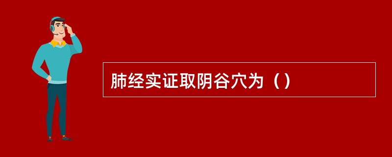 肺经实证取阴谷穴为（）