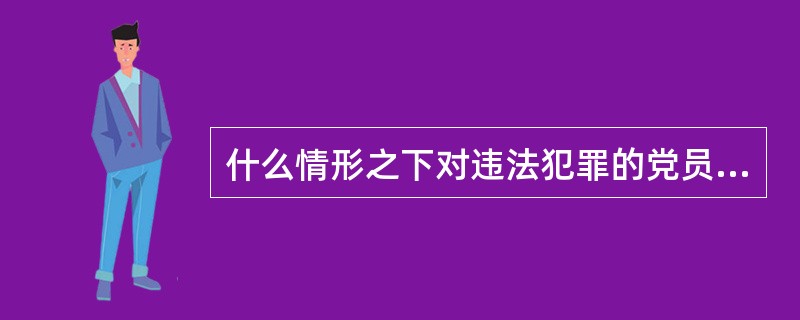 什么情形之下对违法犯罪的党员给予开除党籍处分？