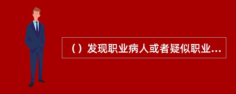 （）发现职业病人或者疑似职业病人时，应当及时向所在地卫生行政部门报告。