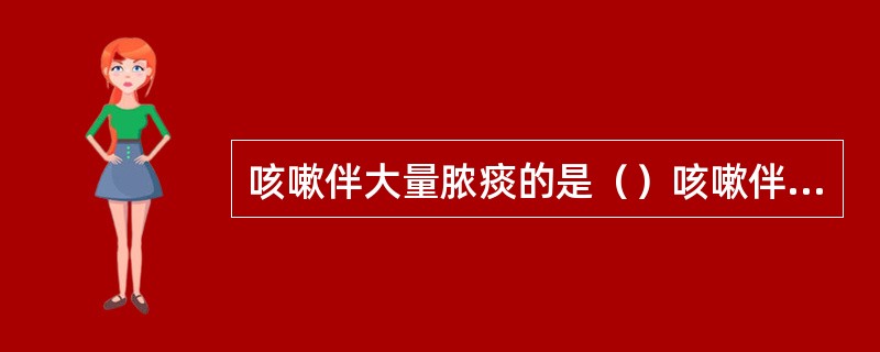 咳嗽伴大量脓痰的是（）咳嗽伴粉红色泡沫痰的是（）咳嗽伴铁锈色痰的是（）