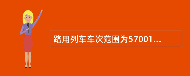 路用列车车次范围为57001-57998。