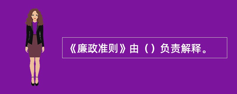 《廉政准则》由（）负责解释。