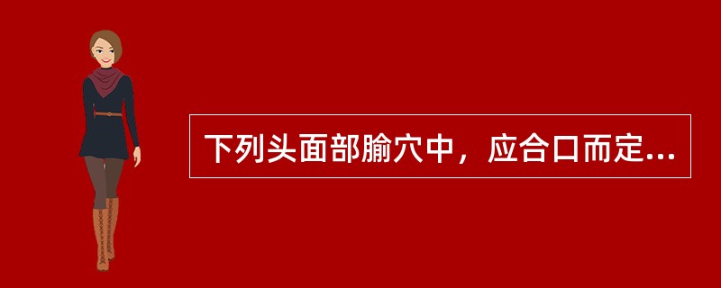 下列头面部腧穴中，应合口而定取的是（）.