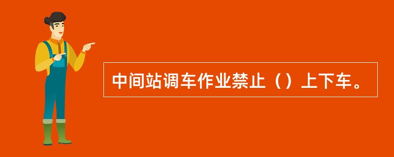 中间站调车作业禁止（）上下车。