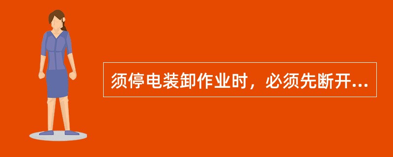 须停电装卸作业时，必须先断开（）停电后，在指定的货物线安全区域标志内进行装卸作业