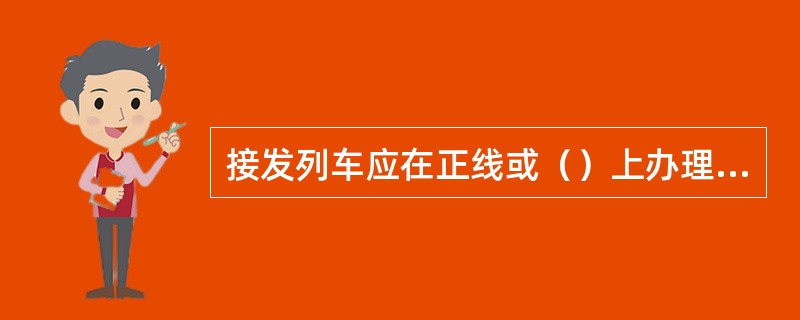 接发列车应在正线或（）上办理。旅客列车、挂有超限货物车辆的列车，应接入（）。