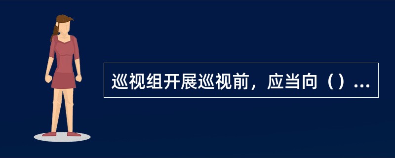 巡视组开展巡视前，应当向（）和组织、人事、审计、信访等部门了解被巡视地区、单位党