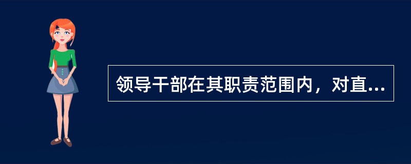 领导干部在其职责范围内，对直接主管的工作不负责、不履行或者不正确履行职责，对造成