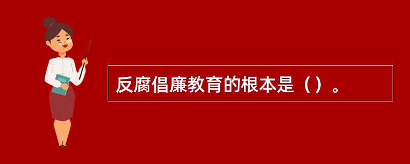 反腐倡廉教育的根本是（）。