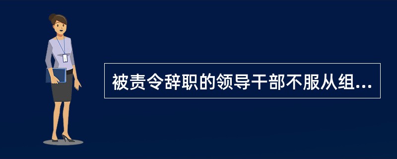 被责令辞职的领导干部不服从组织决定、拒不辞职的，予以（）。