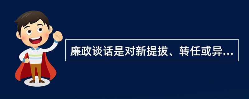 廉政谈话是对新提拔、转任或异地交流任职的领导干部在任职前就廉政勤政方面需注意的问