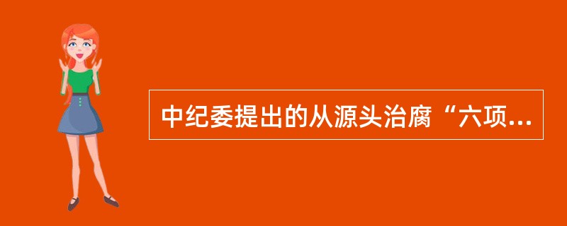 中纪委提出的从源头治腐“六项改革”是什么？