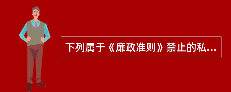 下列属于《廉政准则》禁止的私自从事营利性活动的行为是（）。