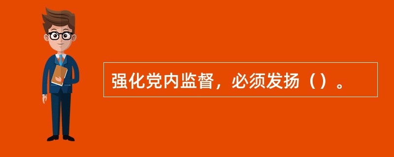 强化党内监督，必须发扬（）。