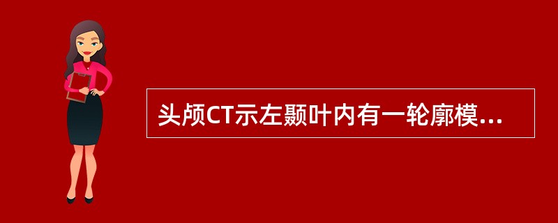 头颅CT示左颞叶内有一轮廓模糊的片状占位性病变，呈低密度，不均匀，周围可见脑水肿