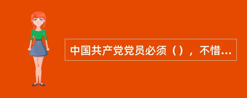 中国共产党党员必须（），不惜牺牲个人的一切，为实现共产主义奋斗终身。