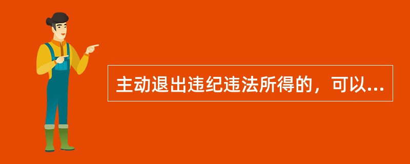 主动退出违纪违法所得的，可以依照《纪律处分条例》规定从轻或者（）处分。