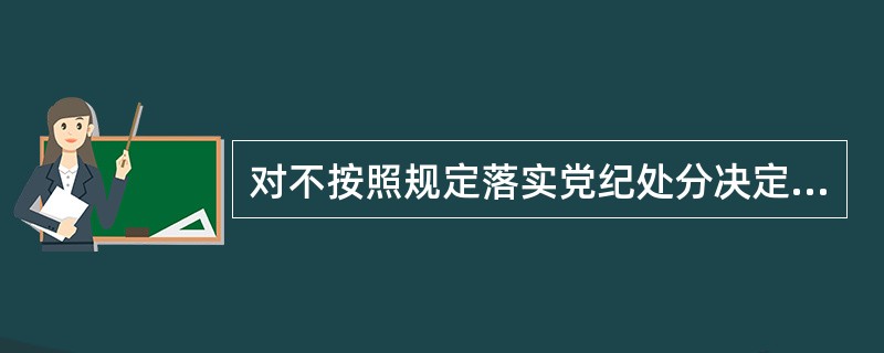 对不按照规定落实党纪处分决定和其他相关处理手续的，应当追究主要责任者和（）的责任