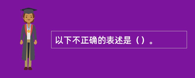 以下不正确的表述是（）。