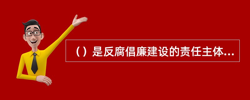 （）是反腐倡廉建设的责任主体，担负着全面领导惩治和预防腐败体系建设的政治责任。