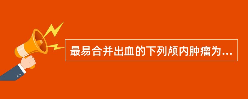 最易合并出血的下列颅内肿瘤为（）。