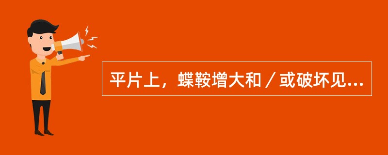 平片上，蝶鞍增大和／或破坏见下述情况（）。