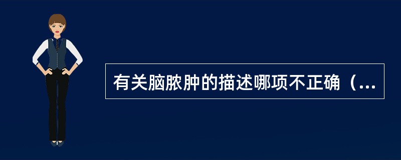 有关脑脓肿的描述哪项不正确（）。