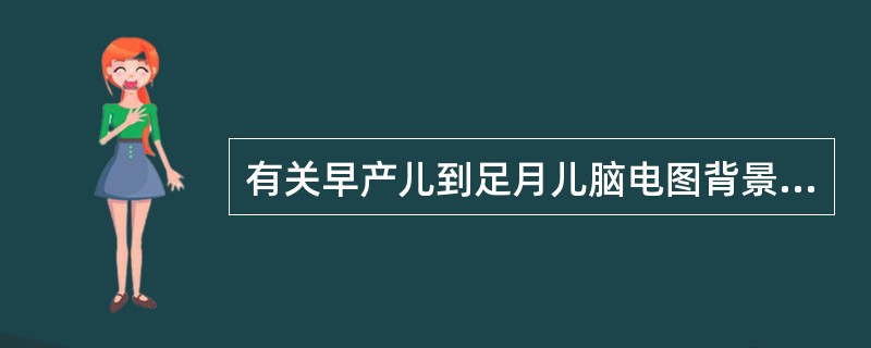 有关早产儿到足月儿脑电图背景活动发育规律的描述中正确的是（）。