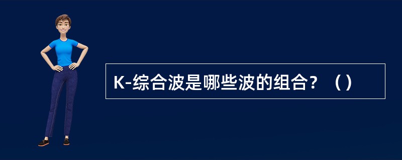 K-综合波是哪些波的组合？（）