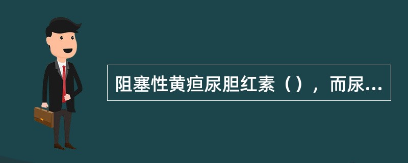 阻塞性黄疸尿胆红素（），而尿胆原（）。