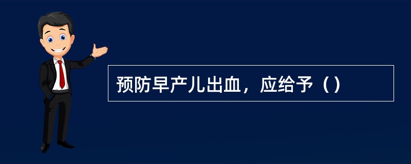 预防早产儿出血，应给予（）