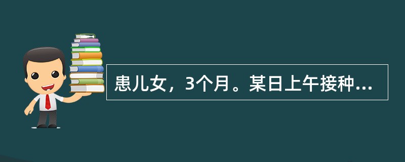 患儿女，3个月。某日上午接种百白破三联混合疫苗，当晚体温38.5℃，并伴有呕吐、