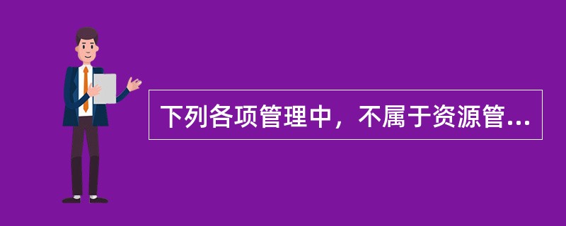 下列各项管理中，不属于资源管理的是（）。