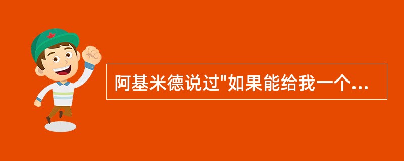 阿基米德说过"如果能给我一个支点，我就能撬起整个地球。"这句话精辟地阐明了他在物