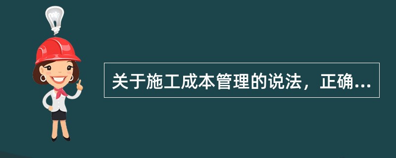 关于施工成本管理的说法，正确的有（）。