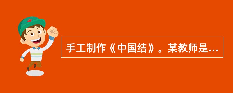 手工制作《中国结》。某教师是这样设计的：（1）展示2008年申办奥运会的标志。问