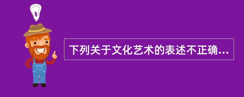 下列关于文化艺术的表述不正确的是（）。