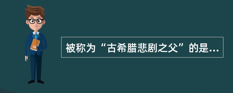 被称为“古希腊悲剧之父”的是（）。