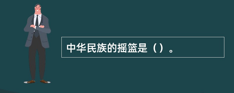 中华民族的摇篮是（）。