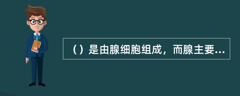 （）是由腺细胞组成，而腺主要是由腺上皮组成，其主要功能是以分泌为主。