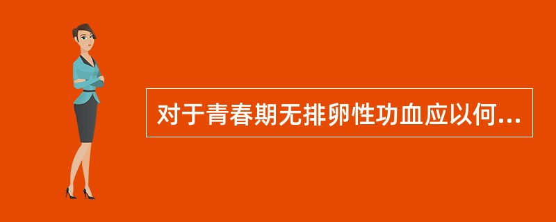 对于青春期无排卵性功血应以何种方法为主()对于围绝经期无排卵性功血应以何种方法为
