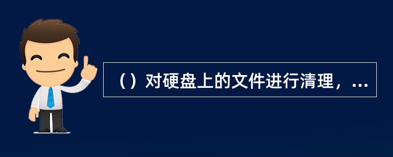 （）对硬盘上的文件进行清理，删除垃圾目录和文件，优化硬盘，减少其碎片存储空间，提